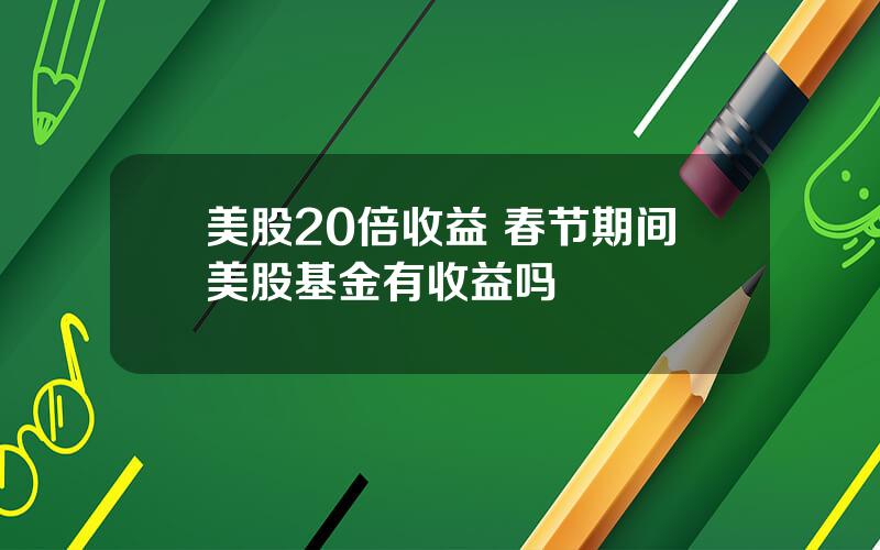 美股20倍收益 春节期间美股基金有收益吗